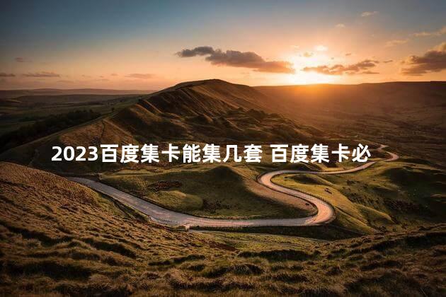 2023百度集卡能集几套 百度集卡必须多余才能送吗